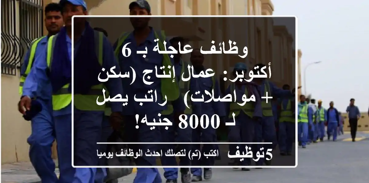 وظائف عاجلة بـ 6 أكتوبر: عمال إنتاج (سكن + مواصلات) - راتب يصل لـ 8000 جنيه!