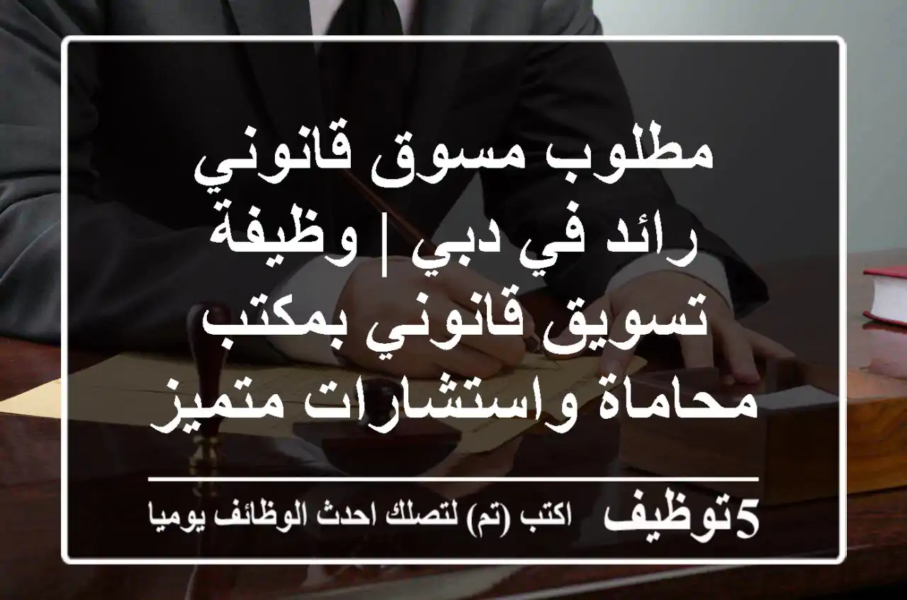 مطلوب مسوق قانوني رائد في دبي | وظيفة تسويق قانوني بمكتب محاماة واستشارات متميز