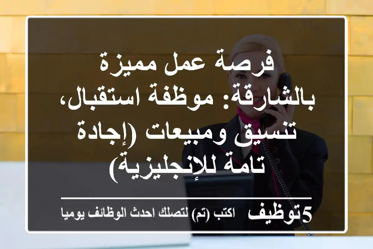 فرصة عمل مميزة بالشارقة: موظفة استقبال، تنسيق ومبيعات (إجادة تامة للإنجليزية)