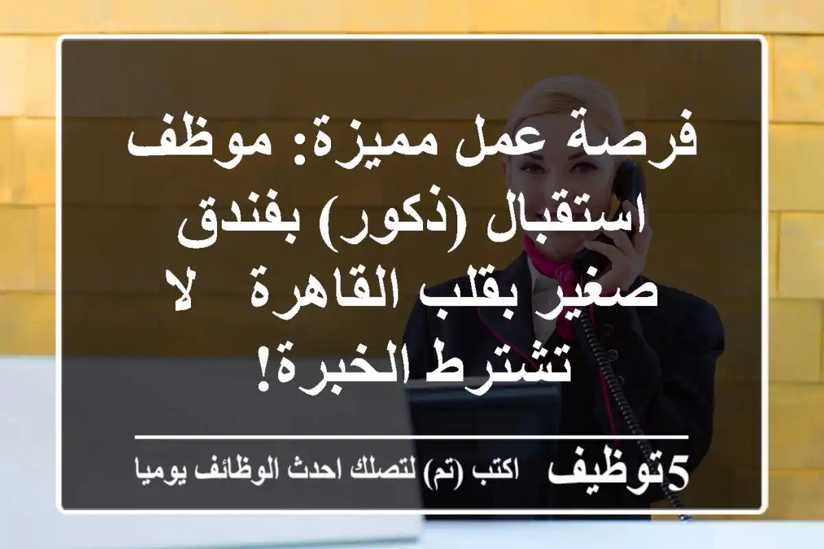 فرصة عمل مميزة: موظف استقبال (ذكور) بفندق صغير بقلب القاهرة - لا تشترط الخبرة!