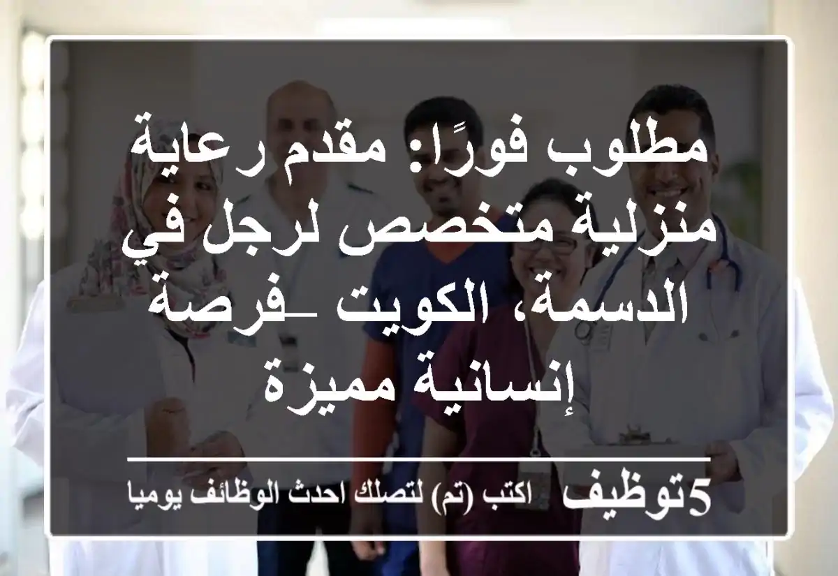 مطلوب فورًا: مقدم رعاية منزلية متخصص لرجل في الدسمة، الكويت – فرصة إنسانية مميزة