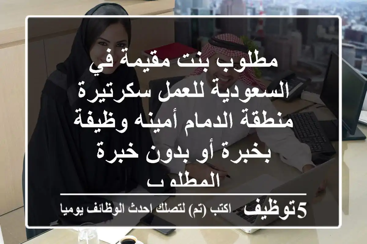 مطلوب بنت مقيمة في السعودية للعمل سكرتيرة منطقة الدمام أمينه وظيفة بخبرة أو بدون خبرة المطلوب