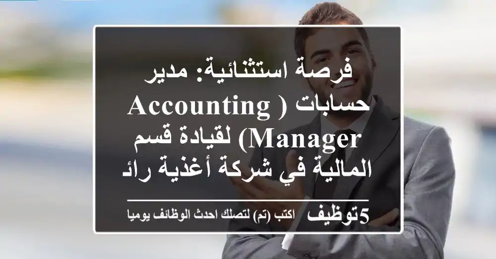 فرصة استثنائية: مدير حسابات (Accounting Manager) لقيادة قسم المالية في شركة أغذية رائدة!