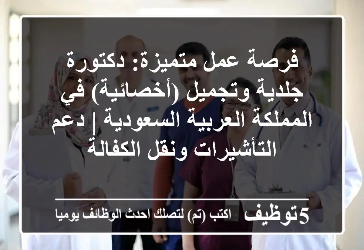 فرصة عمل متميزة: دكتورة جلدية وتجميل (أخصائية) في المملكة العربية السعودية | دعم التأشيرات ونقل الكفالة