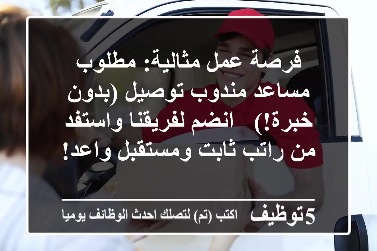 فرصة عمل مثالية: مطلوب مساعد مندوب توصيل (بدون خبرة!) - انضم لفريقنا واستفد من راتب ثابت ومستقبل واعد!