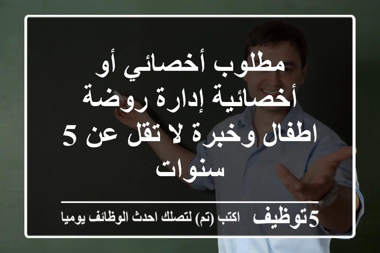 مطلوب أخصائي أو أخصائية إدارة روضة اطفال وخبرة لا تقل عن 5 سنوات