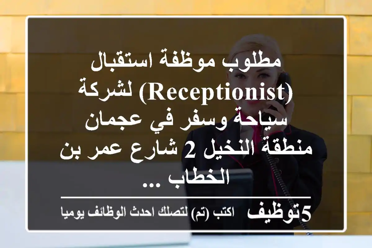 مطلوب موظفة استقبال (receptionist) لشركة سياحة وسفر في عجمان منطقة النخيل 2 شارع عمر بن الخطاب ...