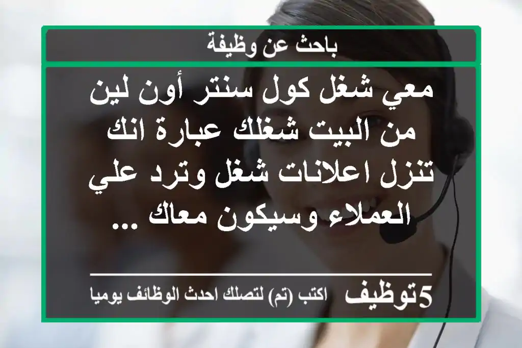 معي شغل كول سنتر أون لين من البيت شغلك عبارة انك تنزل اعلانات شغل وترد علي العملاء وسيكون معاك ...