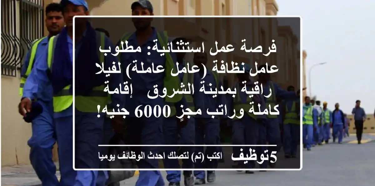 فرصة عمل استثنائية: مطلوب عامل نظافة (عامل/عاملة) لفيلا راقية بمدينة الشروق - إقامة كاملة وراتب مجزٍ 6000 جنيه!