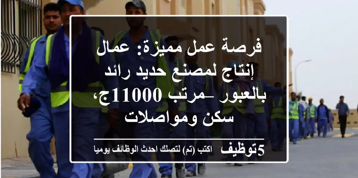 فرصة عمل مميزة: عمال إنتاج لمصنع حديد رائد بالعبور – مرتب 11000ج، سكن ومواصلات