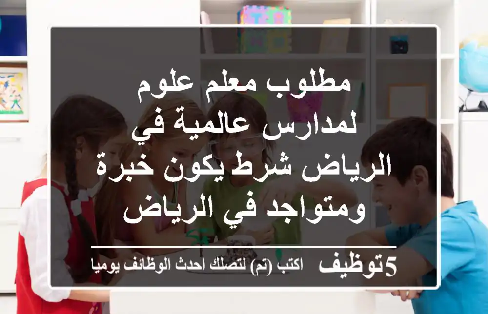 مطلوب معلم علوم لمدارس عالمية في الرياض شرط يكون خبرة ومتواجد في الرياض