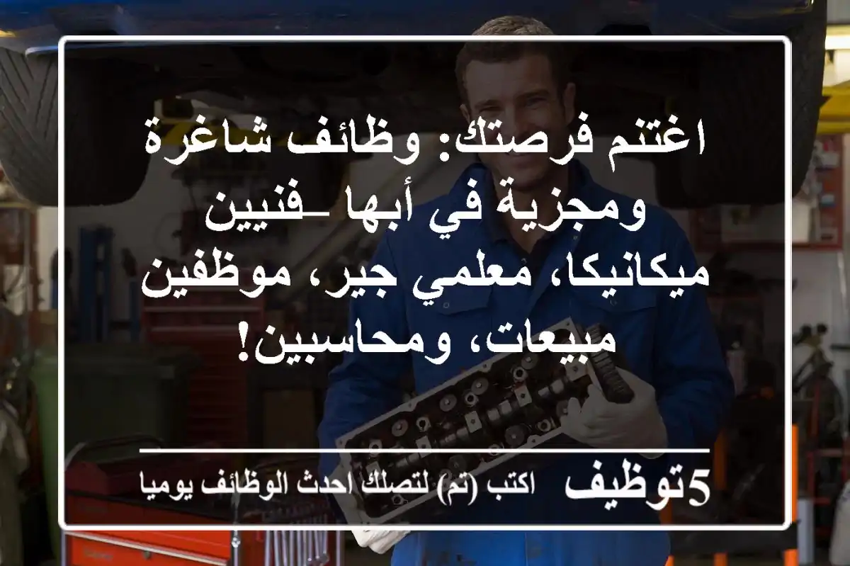 اغتنم فرصتك: وظائف شاغرة ومجزية في أبها – فنيين ميكانيكا، معلمي جير، موظفين مبيعات، ومحاسبين!
