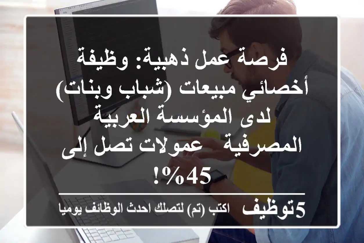 فرصة عمل ذهبية: وظيفة أخصائي مبيعات (شباب وبنات) لدى المؤسسة العربية المصرفية - عمولات تصل إلى 45%!