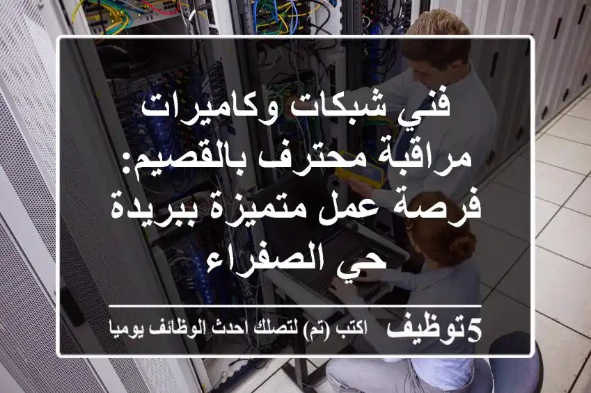 فني شبكات وكاميرات مراقبة محترف بالقصيم: فرصة عمل متميزة ببريدة حي الصفراء