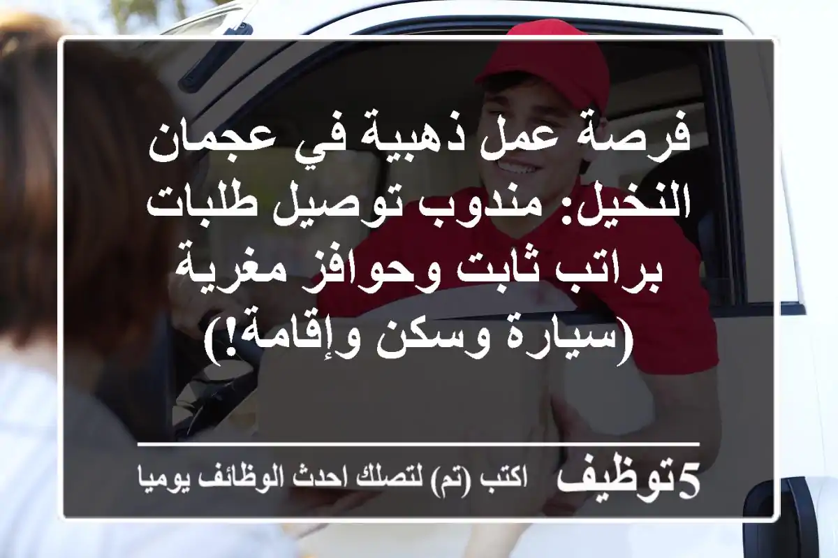 فرصة عمل ذهبية في عجمان النخيل: مندوب توصيل طلبات براتب ثابت وحوافز مغرية (سيارة وسكن وإقامة!)