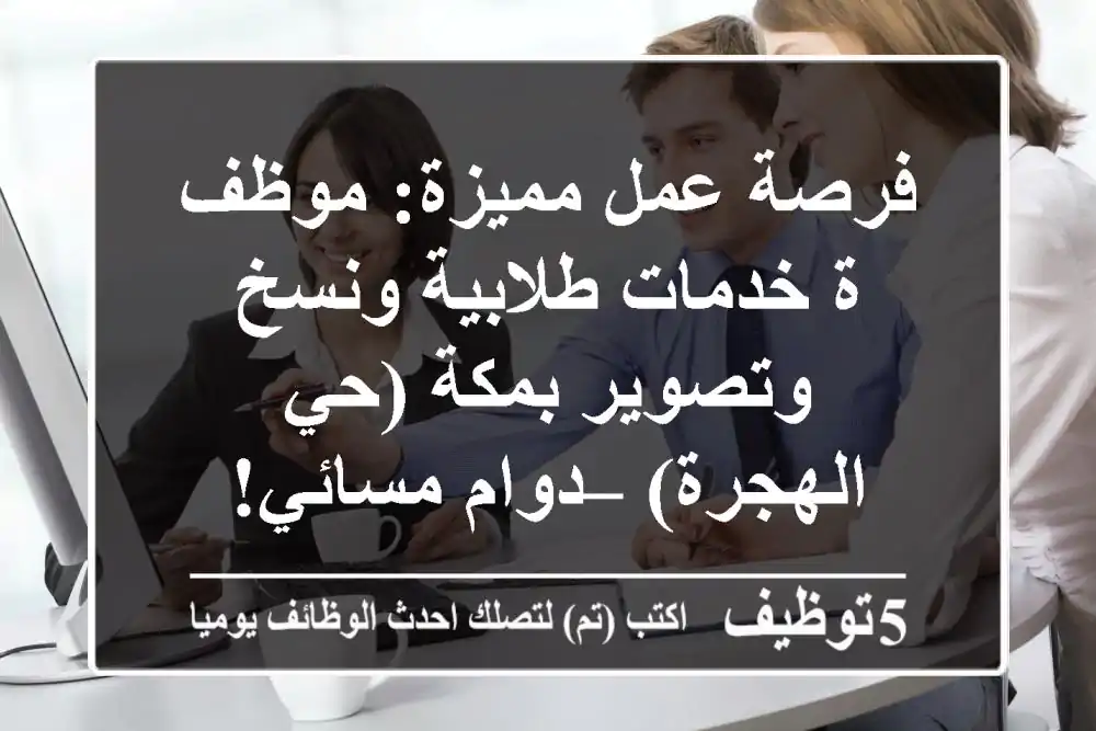 فرصة عمل مميزة: موظف/ة خدمات طلابية ونسخ وتصوير بمكة (حي الهجرة) – دوام مسائي!