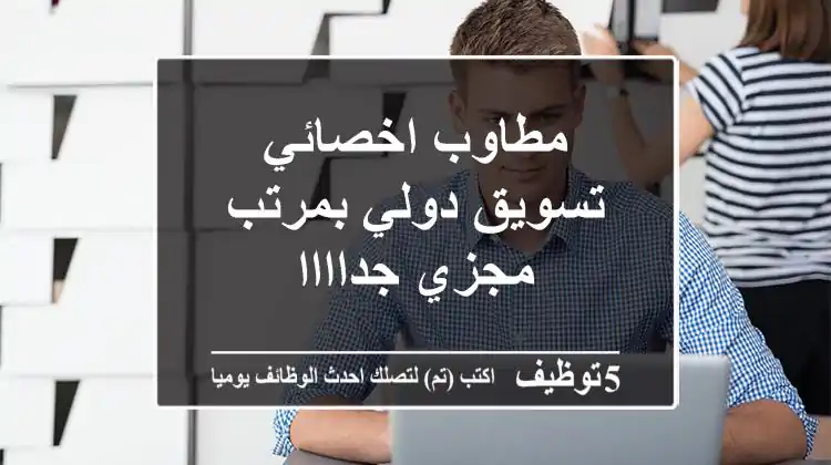 مطاوب اخصائي تسويق دولي بمرتب مجزي جداااا