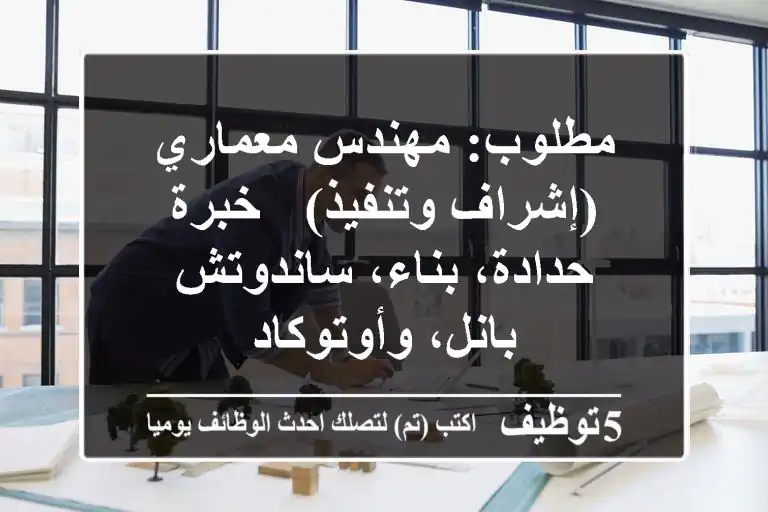 مطلوب: مهندس معماري (إشراف وتنفيذ) - خبرة حدادة، بناء، ساندوتش بانل، وأوتوكاد