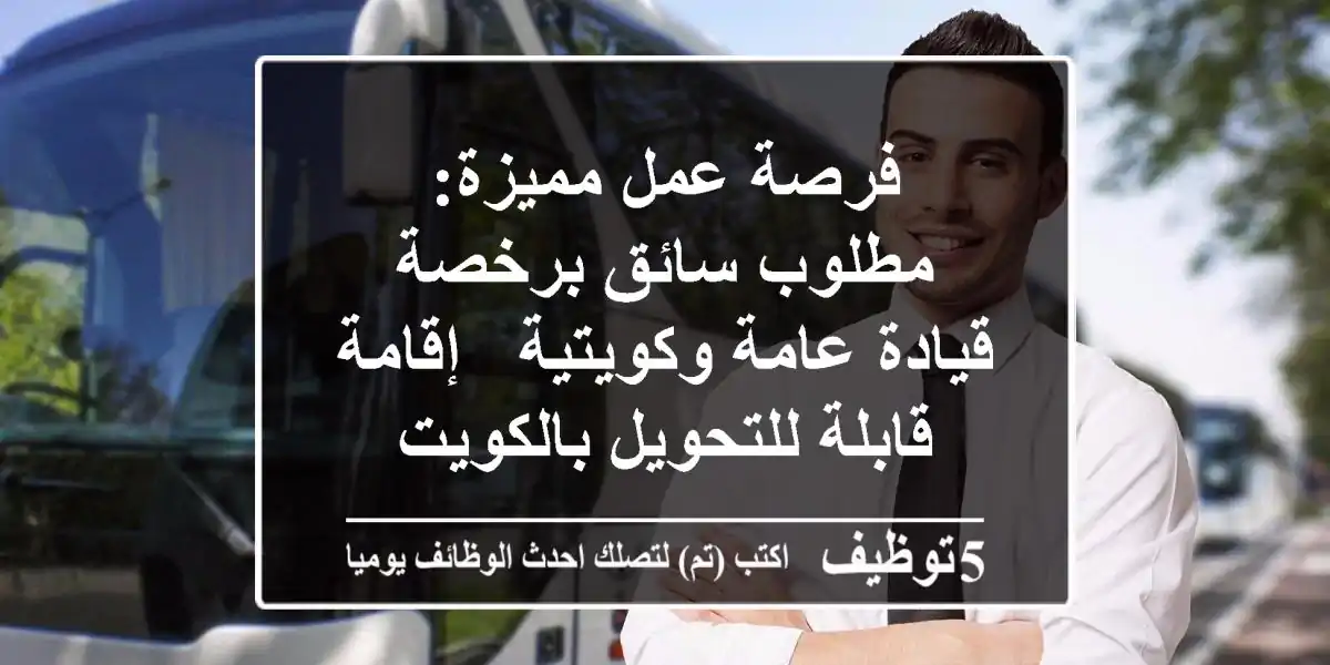 فرصة عمل مميزة: مطلوب سائق برخصة قيادة عامة وكويتية - إقامة قابلة للتحويل بالكويت