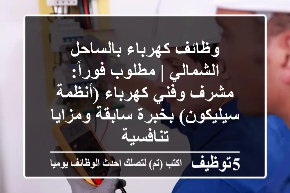 وظائف كهرباء بالساحل الشمالي | مطلوب فوراً: مشرف وفني كهرباء (أنظمة سيليكون) بخبرة سابقة ومزايا تنافسية