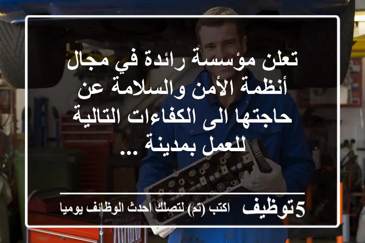 تعلن مؤسسة رائدة في مجال أنظمة الأمن والسلامة عن حاجتها الى الكفاءات التالية للعمل بمدينة ...