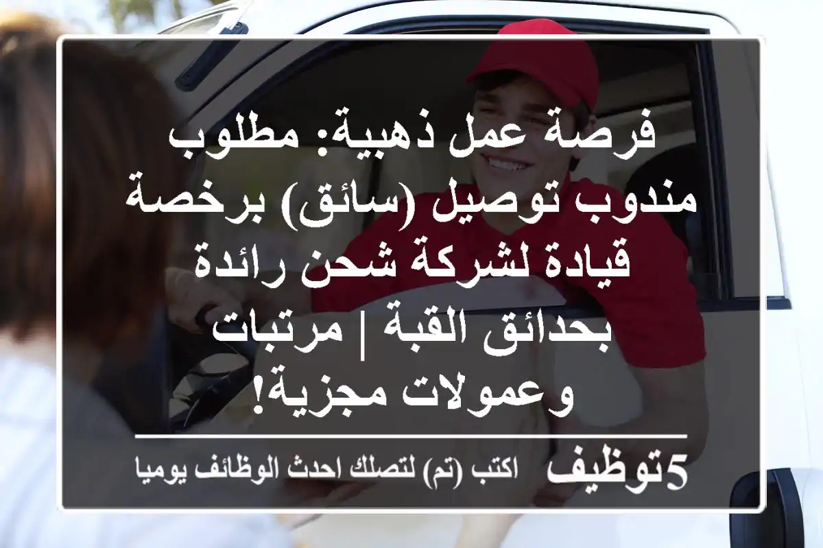 فرصة عمل ذهبية: مطلوب مندوب توصيل (سائق) برخصة قيادة لشركة شحن رائدة بحدائق القبة | مرتبات وعمولات مجزية!