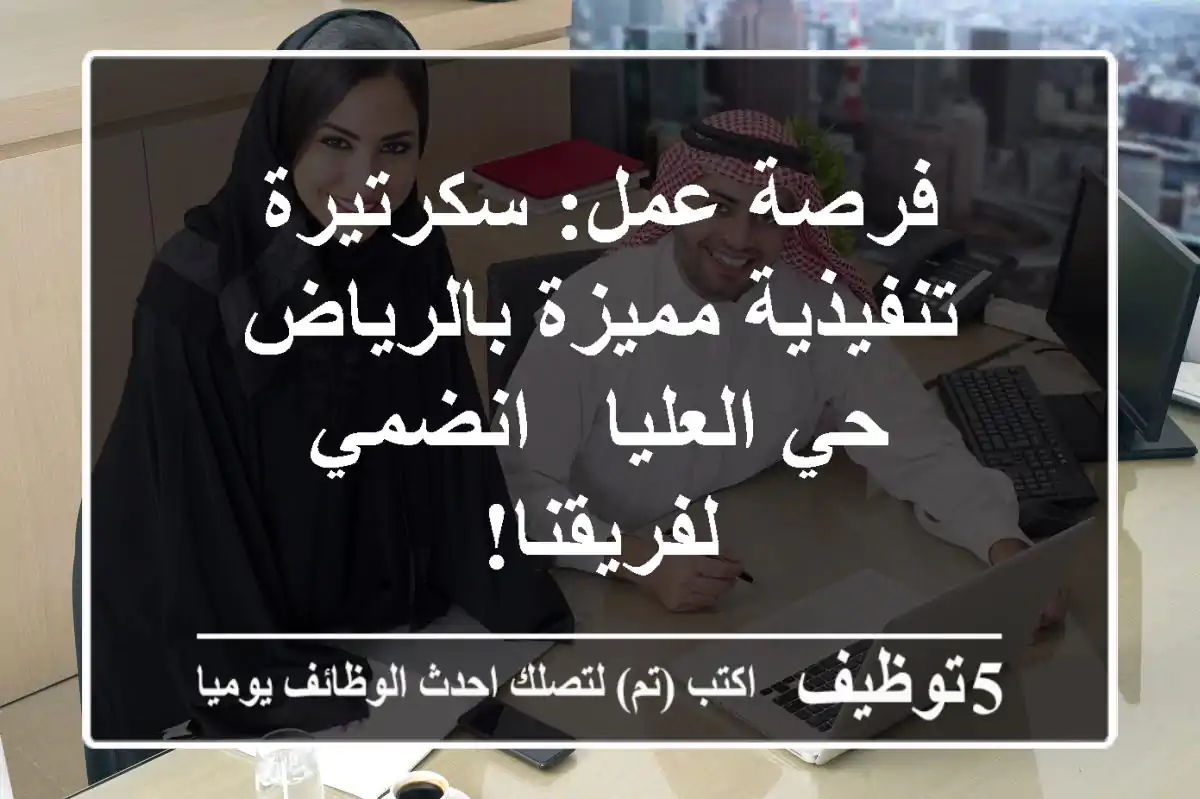 فرصة عمل: سكرتيرة تنفيذية مميزة بالرياض حي العليا - انضمي لفريقنا!