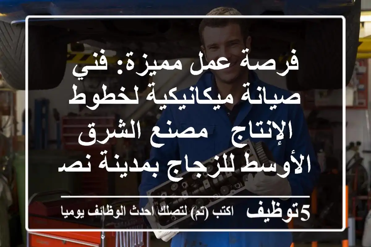 فرصة عمل مميزة: فني صيانة ميكانيكية لخطوط الإنتاج - مصنع الشرق الأوسط للزجاج بمدينة نصر