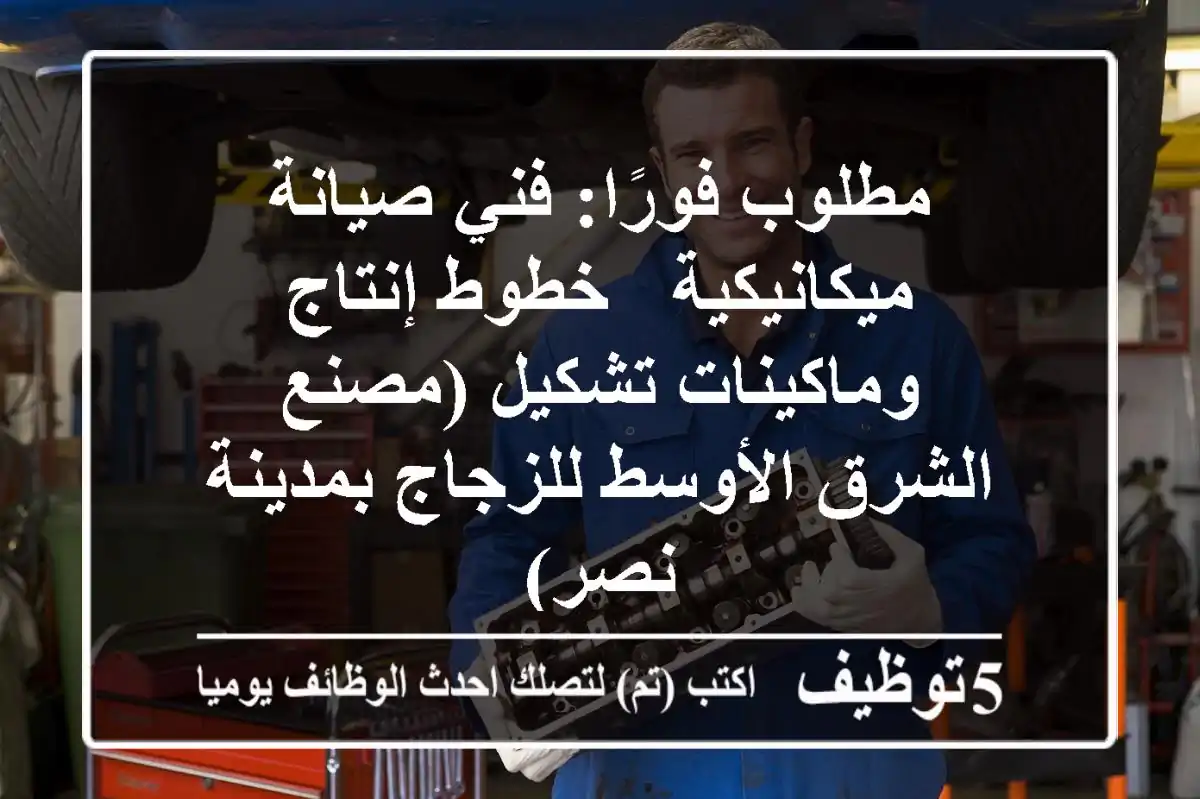 مطلوب فورًا: فني صيانة ميكانيكية - خطوط إنتاج وماكينات تشكيل (مصنع الشرق الأوسط للزجاج بمدينة نصر)