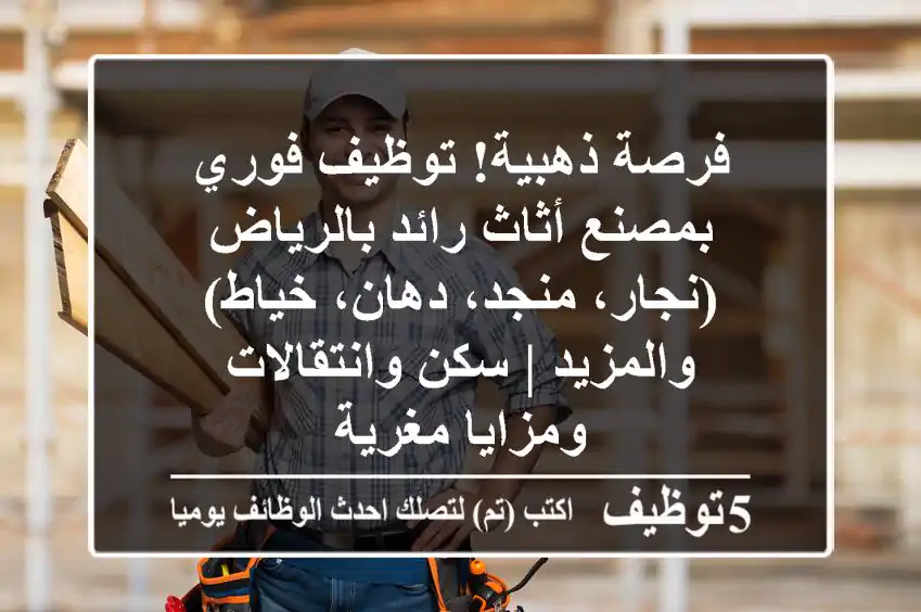 فرصة ذهبية! توظيف فوري بمصنع أثاث رائد بالرياض - (نجار، منجد، دهان، خياط) والمزيد | سكن وانتقالات ومزايا مغرية