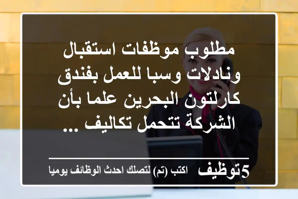 مطلوب موظفات استقبال ونادلات وسبا للعمل بفندق كارلتون البحرين علما بأن الشركة تتحمل تكاليف ...