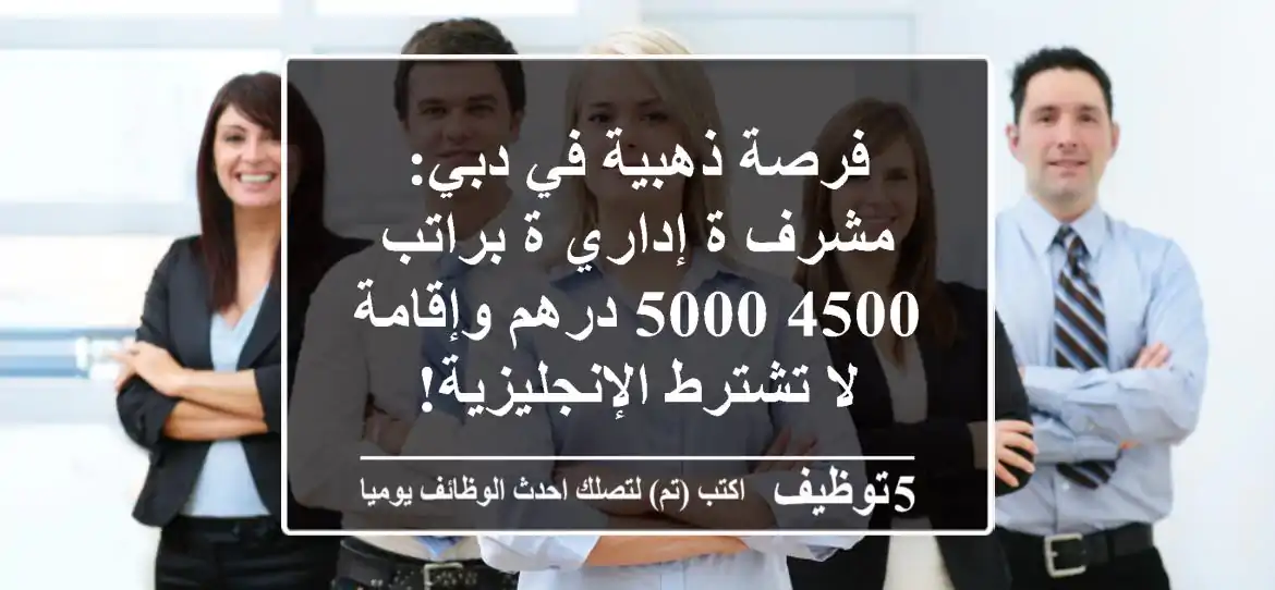 فرصة ذهبية في دبي: مشرف/ة إداري/ة براتب 4500-5000 درهم وإقامة - لا تشترط الإنجليزية!