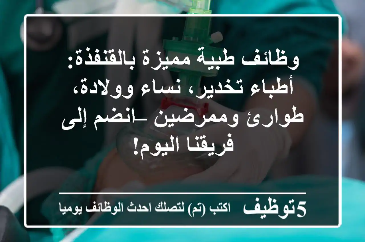وظائف طبية مميزة بالقنفذة: أطباء تخدير، نساء وولادة، طوارئ وممرضين – انضم إلى فريقنا اليوم!