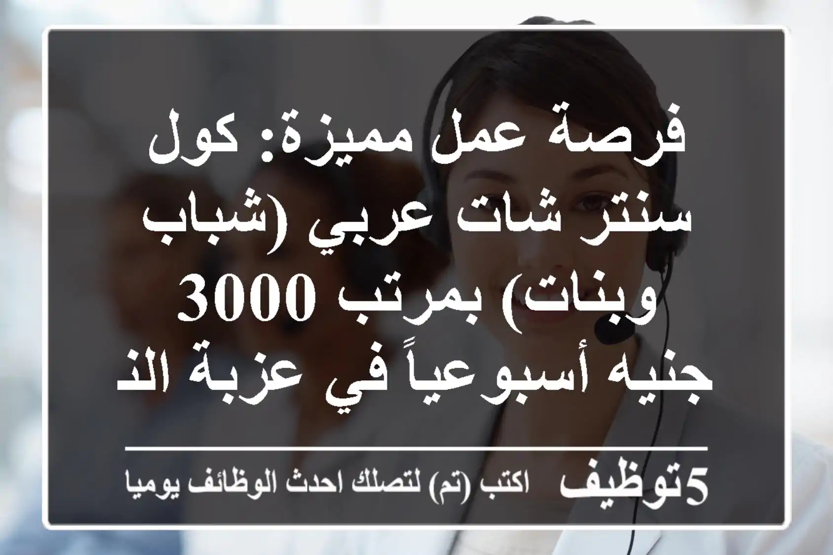 فرصة عمل مميزة: كول سنتر شات عربي (شباب وبنات) بمرتب 3000 جنيه أسبوعياً في عزبة النخل!
