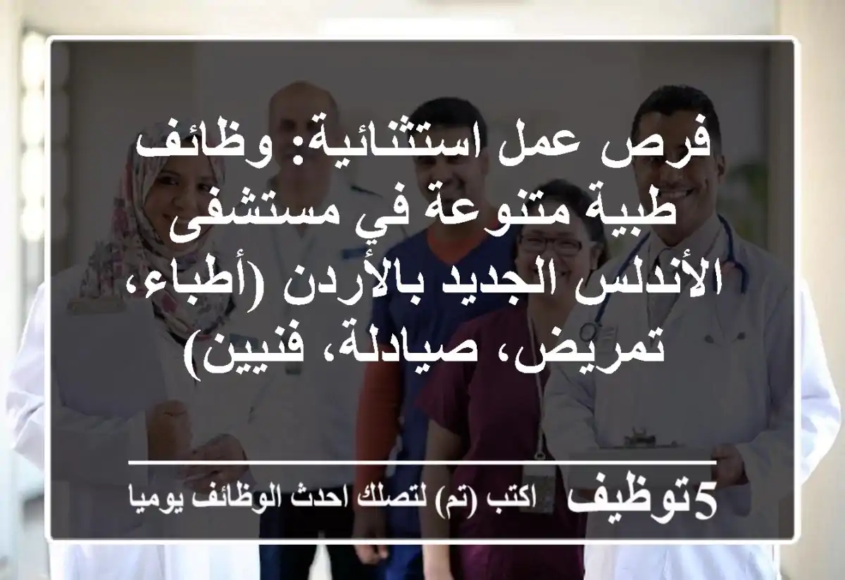 فرص عمل استثنائية: وظائف طبية متنوعة في مستشفى الأندلس الجديد بالأردن (أطباء، تمريض، صيادلة، فنيين)