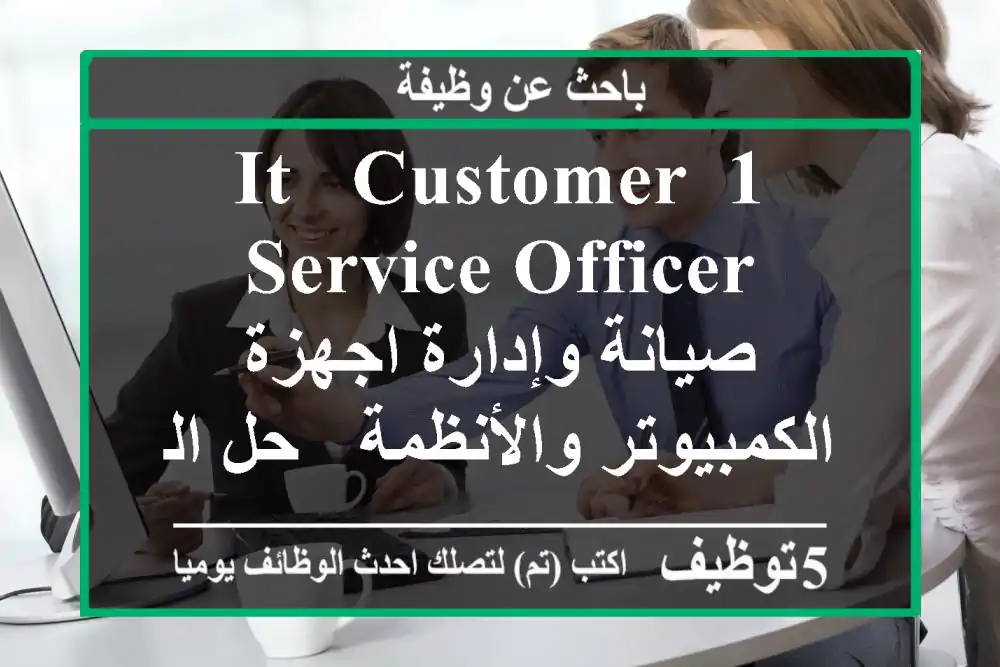 1 it & customer service officer - صيانة وإدارة اجهزة الكمبيوتر والأنظمة - حل المشاكل التقنية ...