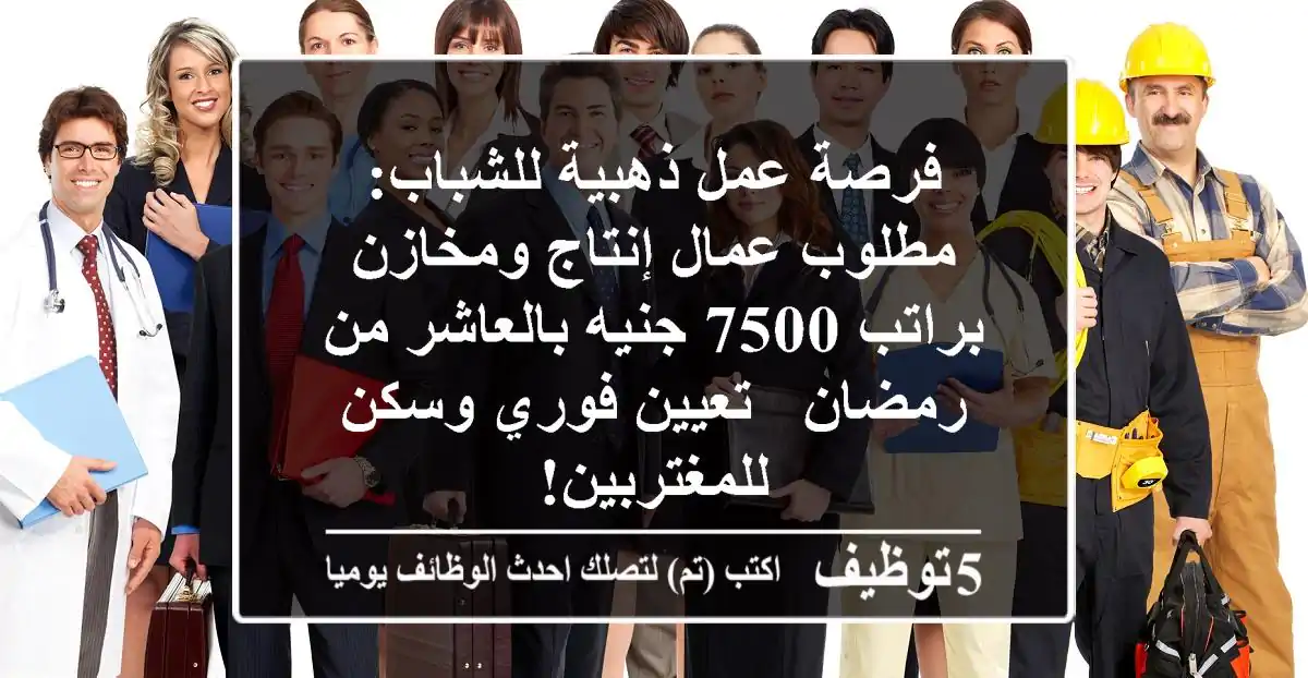 فرصة عمل ذهبية للشباب: مطلوب عمال إنتاج ومخازن براتب 7500 جنيه بالعاشر من رمضان - تعيين فوري وسكن للمغتربين!
