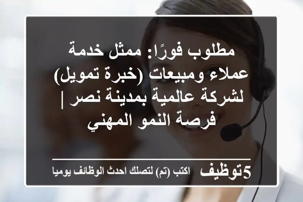 مطلوب فورًا: ممثل خدمة عملاء ومبيعات (خبرة تمويل) لشركة عالمية بمدينة نصر | فرصة النمو المهني