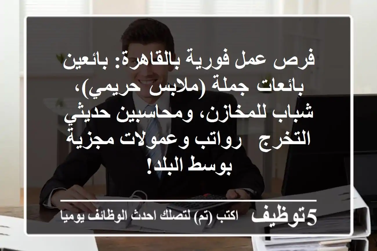 فرص عمل فورية بالقاهرة: بائعين/بائعات جملة (ملابس حريمي)، شباب للمخازن، ومحاسبين حديثي التخرج - رواتب وعمولات مجزية بوسط البلد!