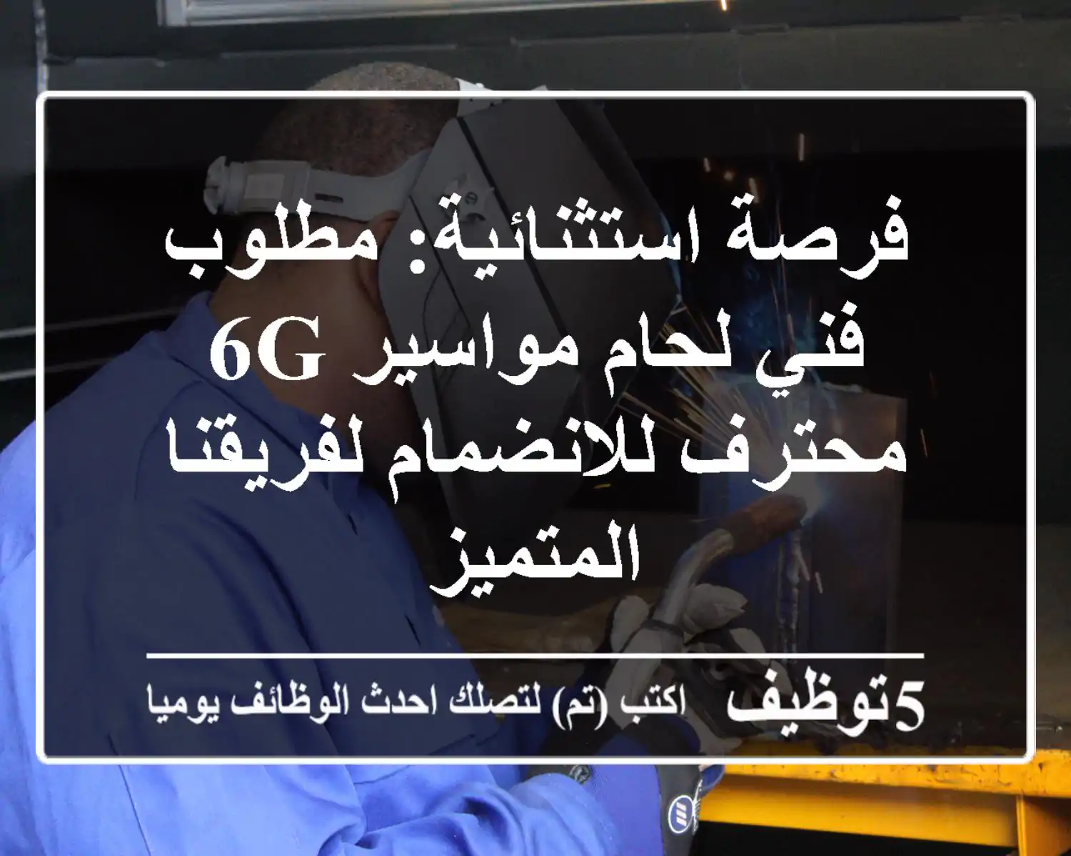فرصة استثنائية: مطلوب فني لحام مواسير 6G محترف للانضمام لفريقنا المتميز