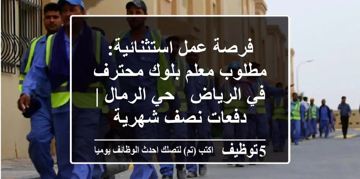 فرصة عمل استثنائية: مطلوب معلم بلوك محترف في الرياض - حي الرمال | دفعات نصف شهرية