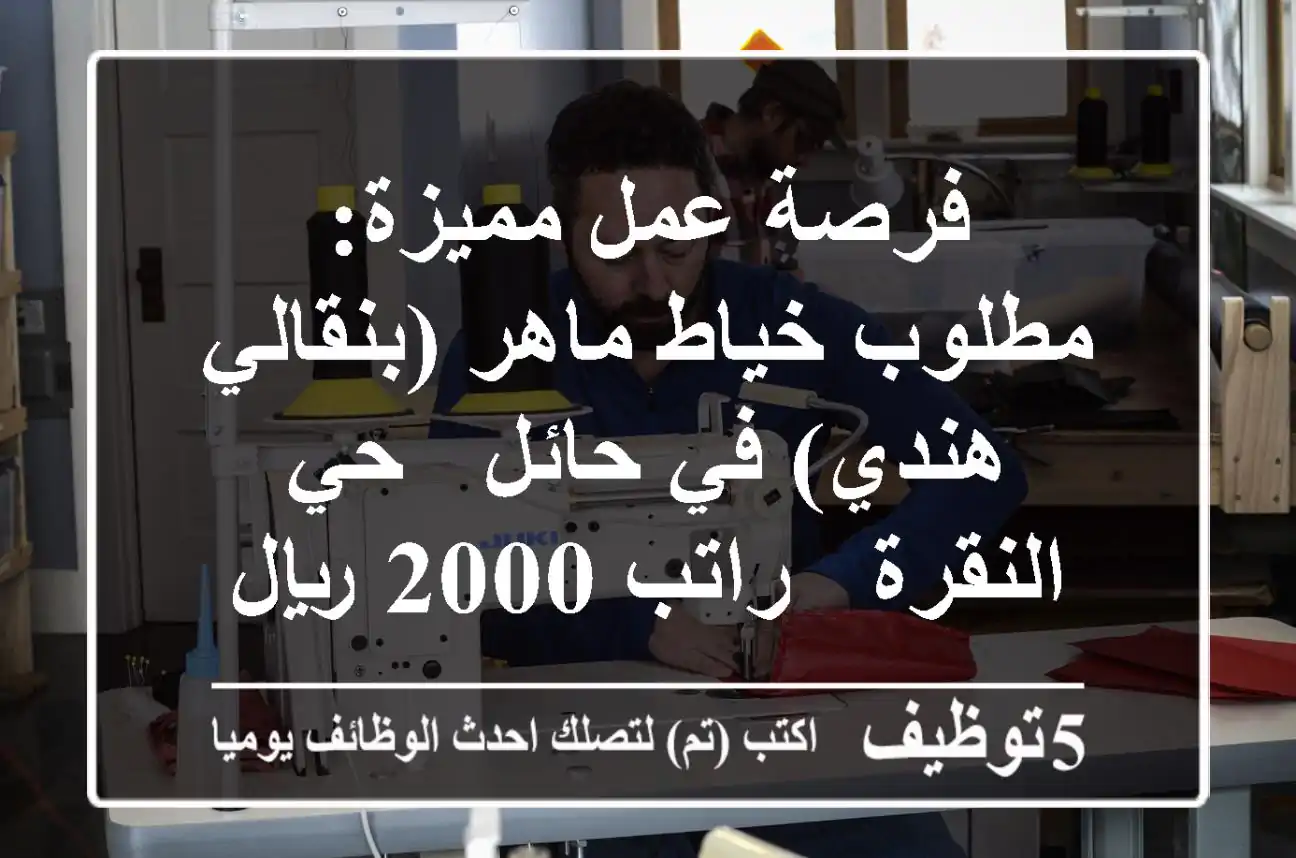فرصة عمل مميزة: مطلوب خياط ماهر (بنقالي/هندي) في حائل - حي النقرة - راتب 2000 ريال