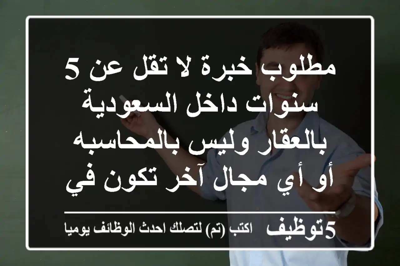 مطلوب خبرة لا تقل عن 5 سنوات داخل السعودية بالعقار وليس بالمحاسبه أو أي مجال آخر تكون في ادارة ...