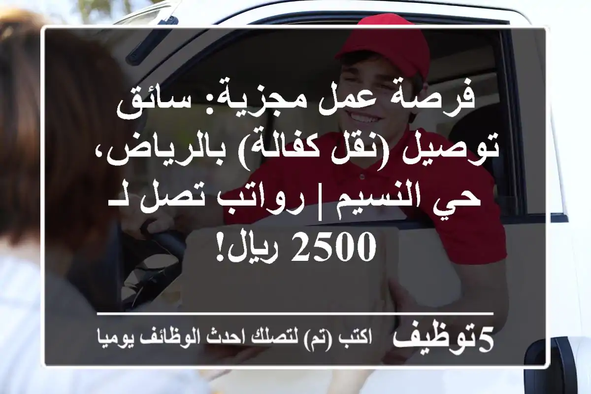 فرصة عمل مجزية: سائق توصيل (نقل كفالة) بالرياض، حي النسيم | رواتب تصل لـ 2500 ريال!