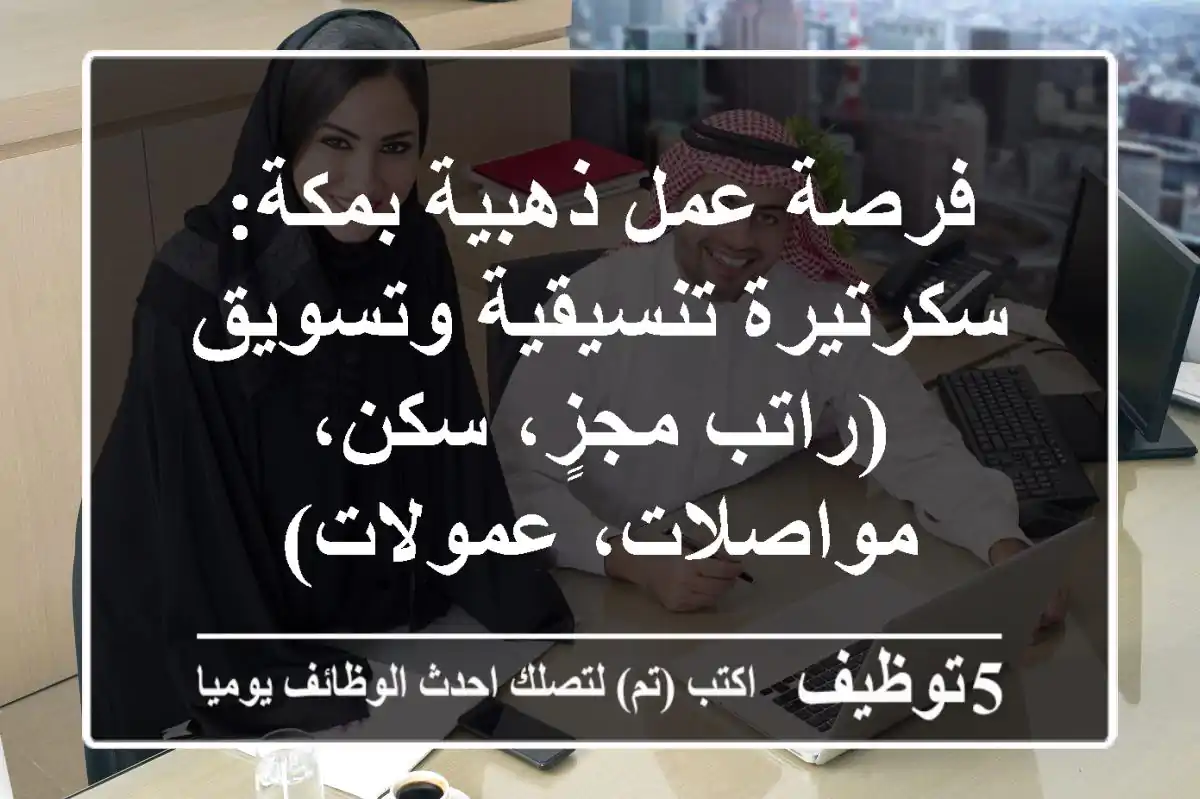 فرصة عمل ذهبية بمكة: سكرتيرة تنسيقية وتسويق (راتب مجزٍ، سكن، مواصلات، عمولات)