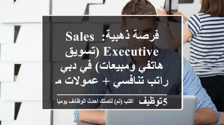فرصة ذهبية: Sales Executive (تسويق هاتفي ومبيعات) في دبي - راتب تنافسي + عمولات مغرية