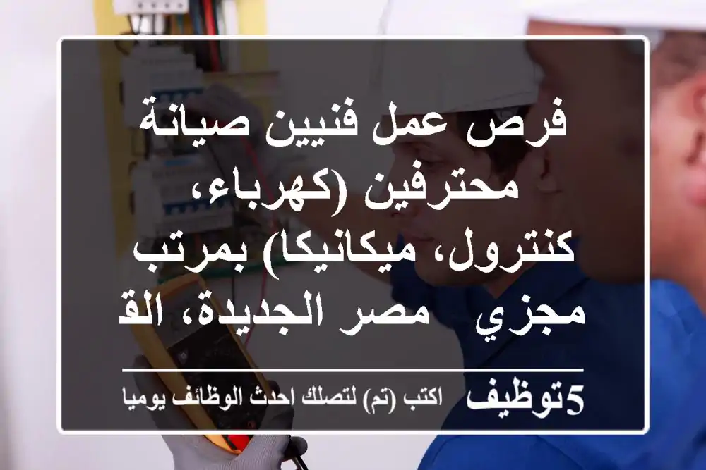 فرص عمل فنيين صيانة محترفين (كهرباء، كنترول، ميكانيكا) بمرتب مجزي - مصر الجديدة، القاهرة