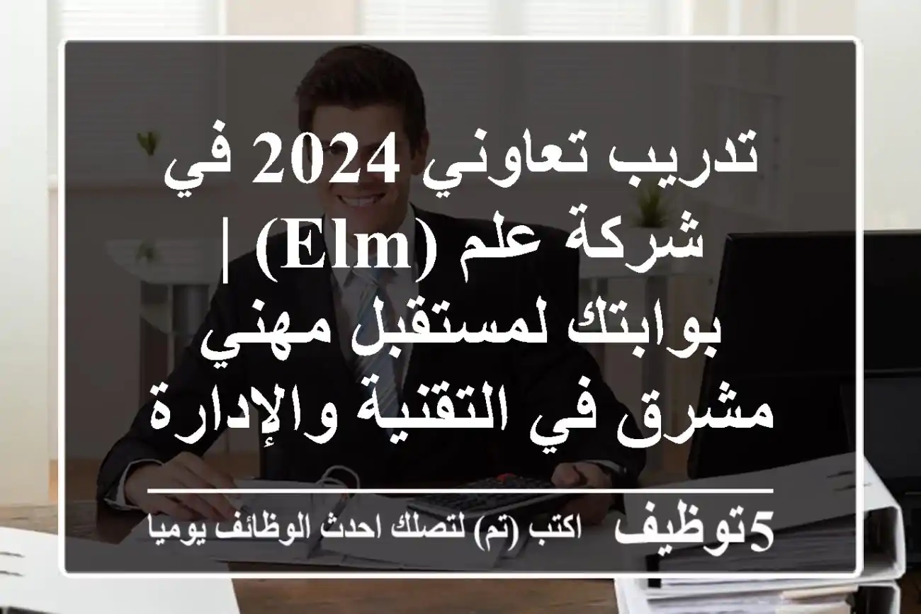 تدريب تعاوني 2024 في شركة علم (Elm) | بوابتك لمستقبل مهني مشرق في التقنية والإدارة