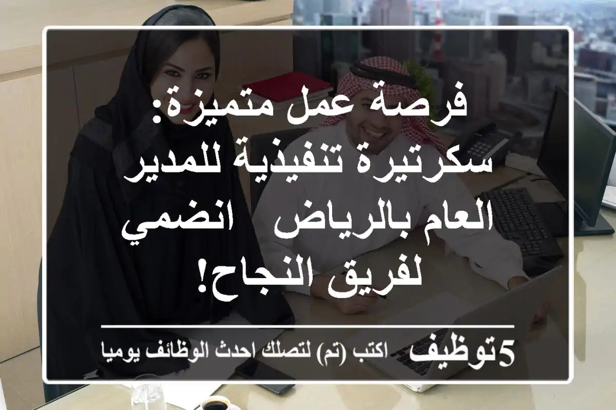 فرصة عمل متميزة: سكرتيرة تنفيذية للمدير العام بالرياض - انضمي لفريق النجاح!