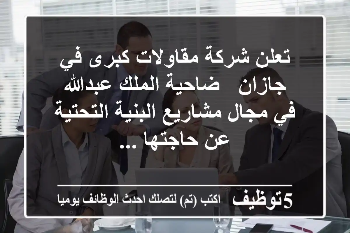تعلن شركة مقاولات كبرى في جازان - ضاحية الملك عبدالله في مجال مشاريع البنية التحتية عن حاجتها ...